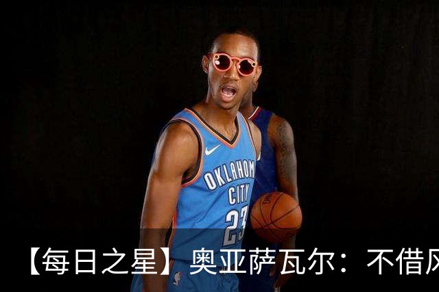 【每日之星】奥亚萨瓦尔：不借风雷自成风暴 重铸西班牙锋刃