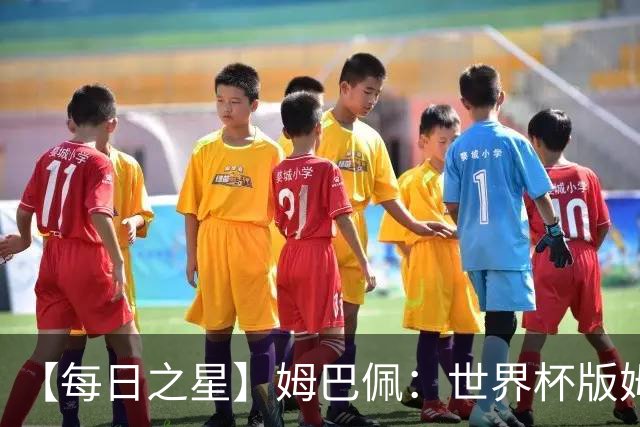 【每日之星】姆巴佩：世界杯版姆总大杀四方 超越吉鲁对望克洛泽