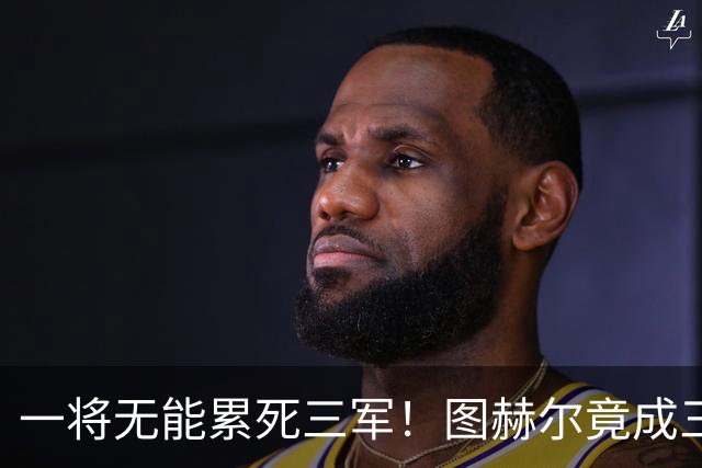 一将无能累死三军！图赫尔竟成三狮大短板 赢球纯侥幸