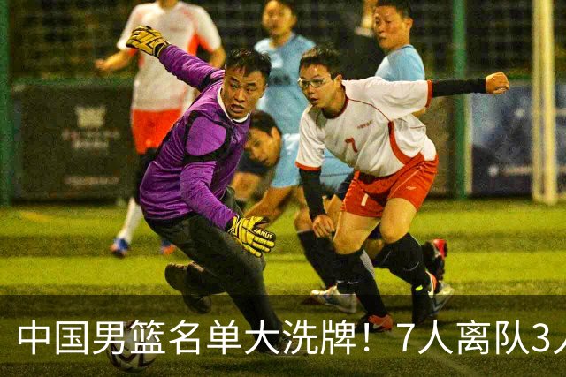 中国男篮名单大洗牌！7人离队3人锁定首发，曾凡博出局原因太可惜