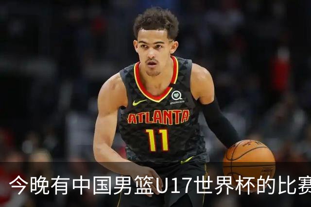 今晚有中国男篮U17世界杯的比赛，如果赢球有望获得小组第一