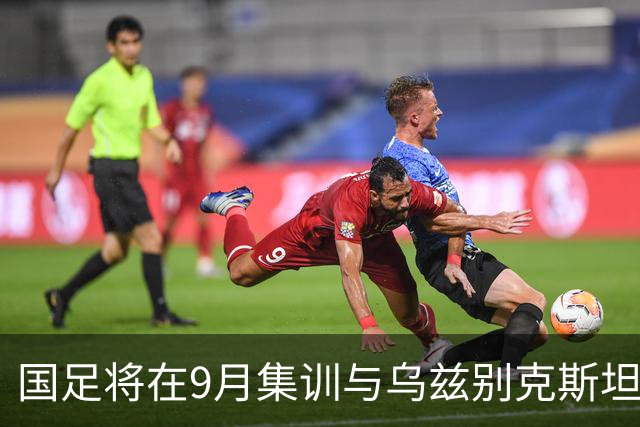 国足将在9月集训与乌兹别克斯坦进行热身赛，年轻一代备受期待