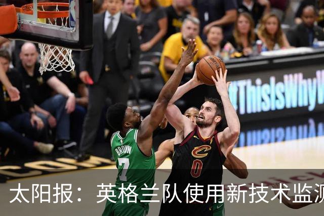 太阳报：英格兰队使用新技术监测球员身体状态和表现数据