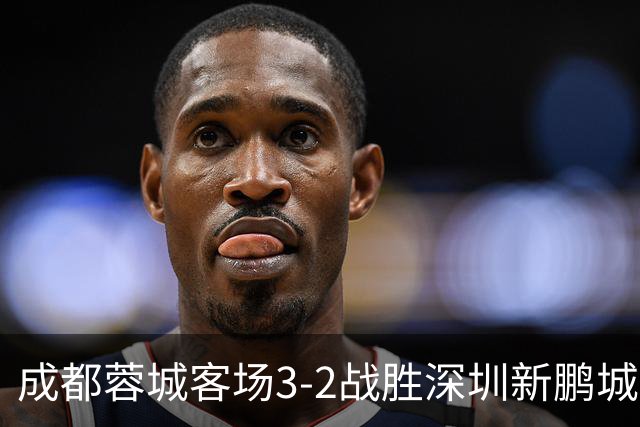 成都蓉城客场3-2战胜深圳新鹏城