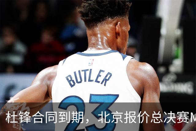 杜锋合同到期，北京报价总决赛MVP，辽篮旧将加盟NBL，山东官宣更换教练