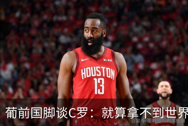 葡前国脚谈C罗：就算拿不到世界杯 他在足球史的伟大也绝不会褪色