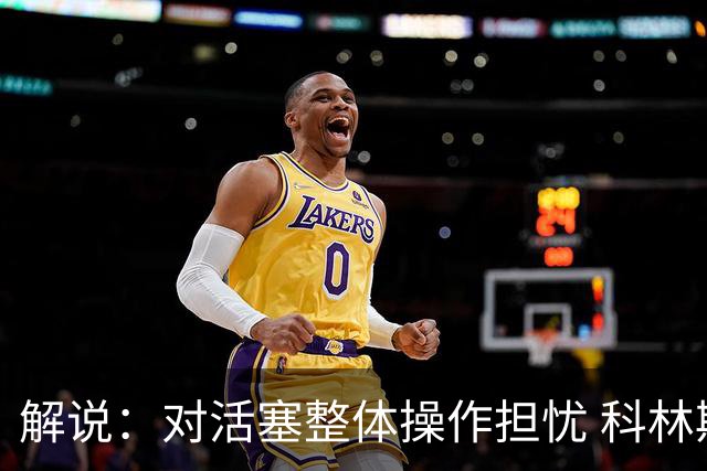 解说：对活塞整体操作担忧 科林斯合同几乎关上了哈大哥回归的门